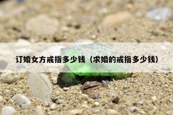 订婚女方戒指多少钱（求婚的戒指多少钱）