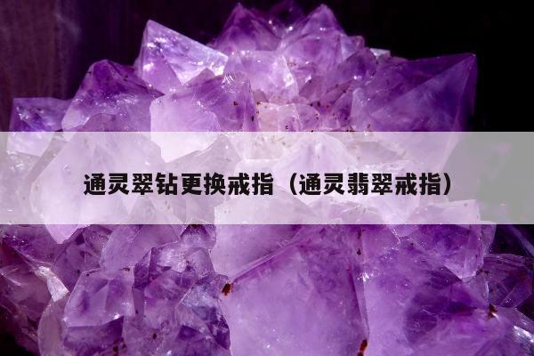 通灵翠钻更换戒指（通灵翡翠戒指）
