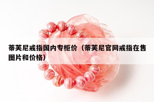 蒂芙尼戒指国内专柜价（蒂芙尼官网戒指在售图片和价格）