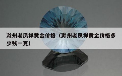 滁州老凤祥黄金价格（滁州老凤祥黄金价格多少钱一克）
