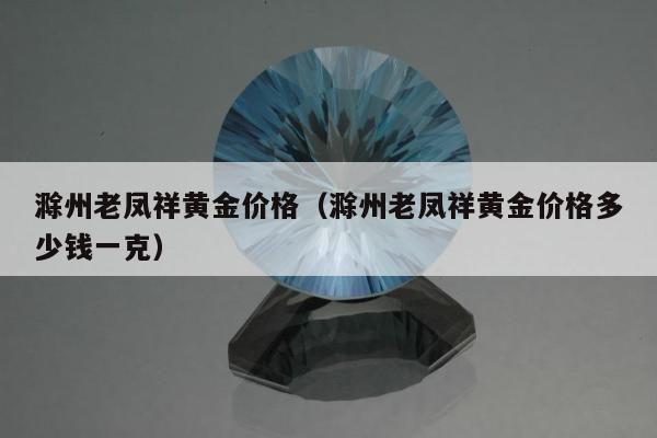 滁州老凤祥黄金价格（滁州老凤祥黄金价格多少钱一克）