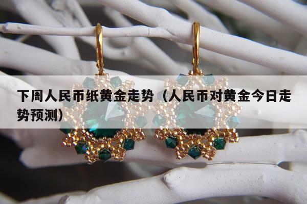 下周人民币纸黄金走势（人民币对黄金今日走势预测）