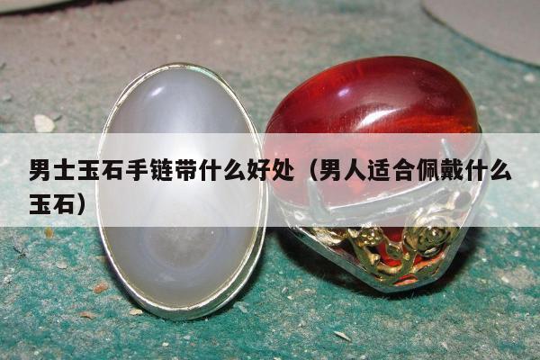 男士玉石手链带什么好处（男人适合佩戴什么玉石）