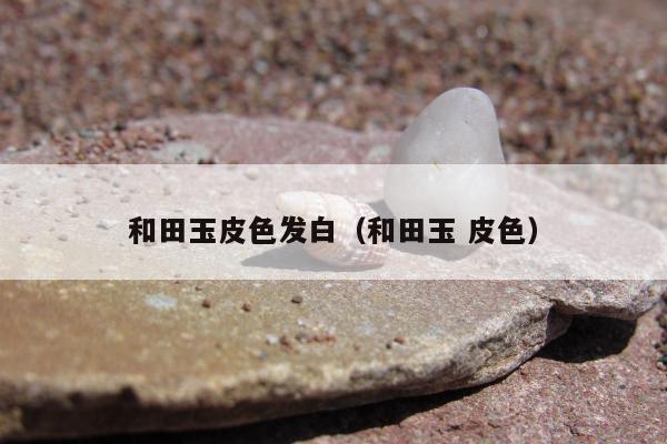 和田玉皮色发白（和田玉 皮色）