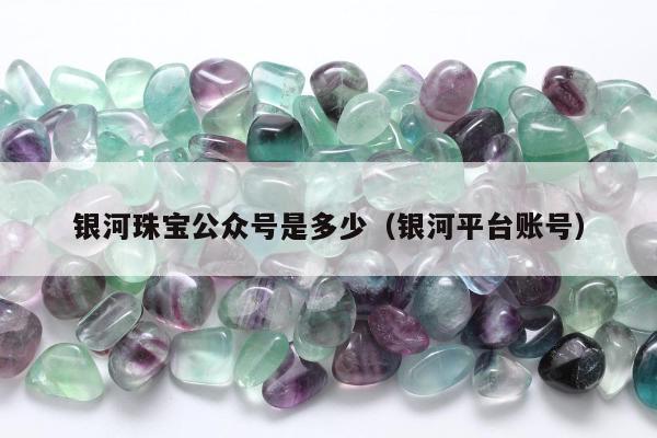 银河珠宝公众号是多少（银河平台账号）