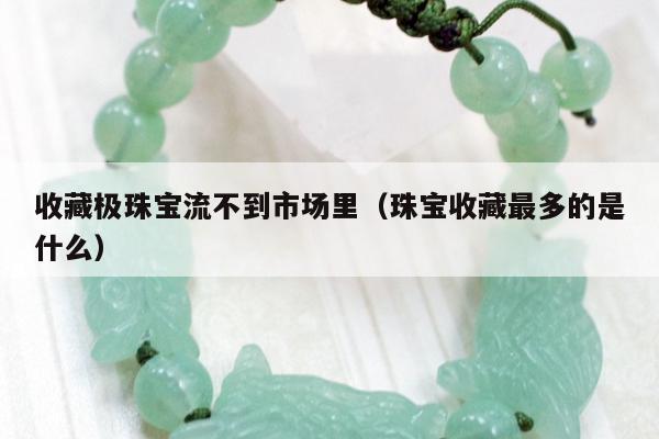 收藏极珠宝流不到市场里（珠宝收藏最多的是什么）