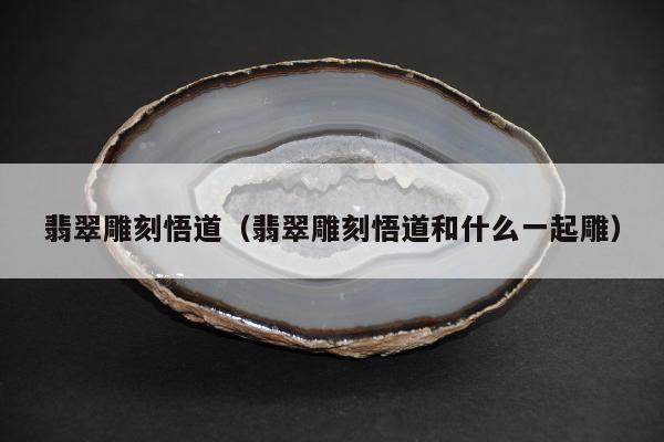翡翠雕刻悟道（翡翠雕刻悟道和什么一起雕）