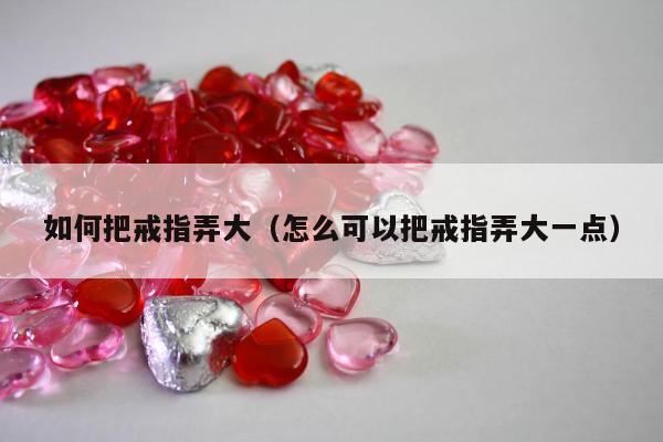 如何把戒指弄大（怎么可以把戒指弄大一点）