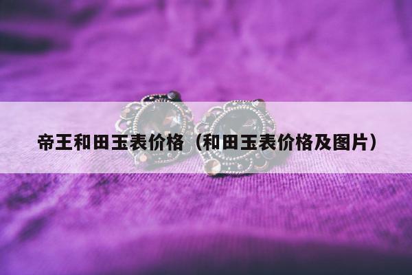 帝王和田玉表价格（和田玉表价格及图片）