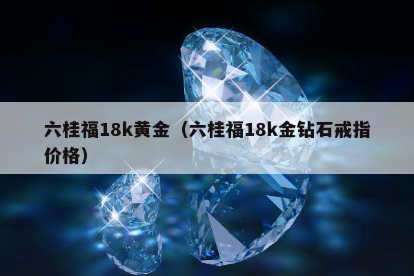 六桂福18k黄金（六桂福18k金钻石戒指价格）