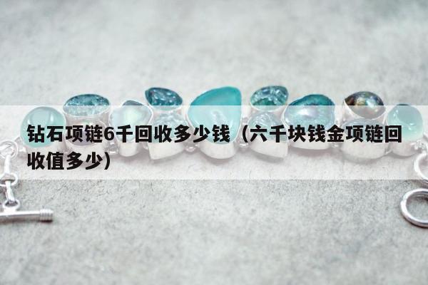 钻石项链6千回收多少钱（六千块钱金项链回收值多少）