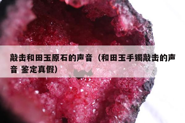 敲击和田玉原石的声音（和田玉手镯敲击的声音 鉴定真假）
