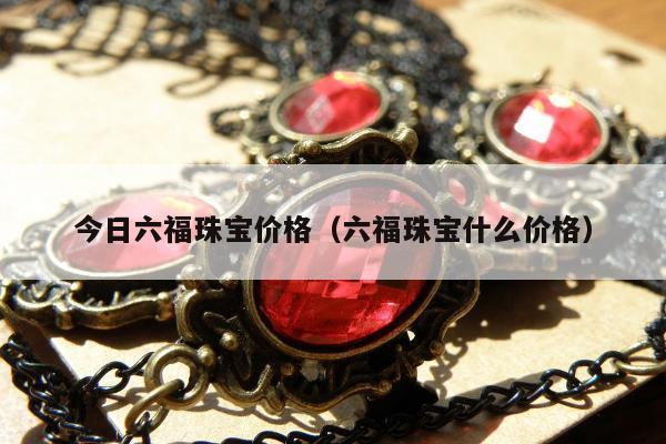 今日六福珠宝价格（六福珠宝什么价格）