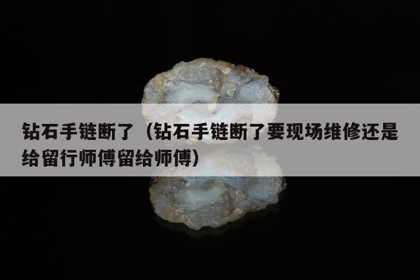 钻石手链断了（钻石手链断了要现场维修还是给留行师傅留给师傅）
