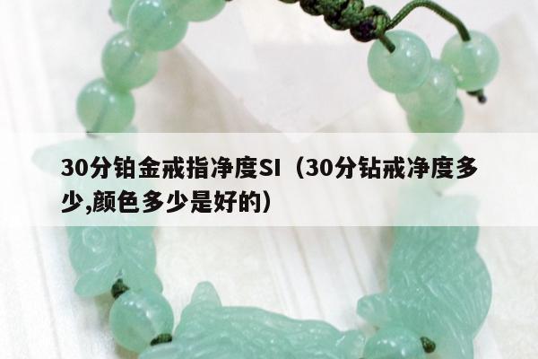 0分铂金戒指净度SI（30分钻戒净度多少,颜色多少是好的）"