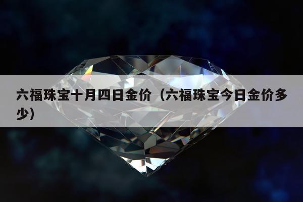 六福珠宝十月四日金价（六福珠宝今日金价多少）