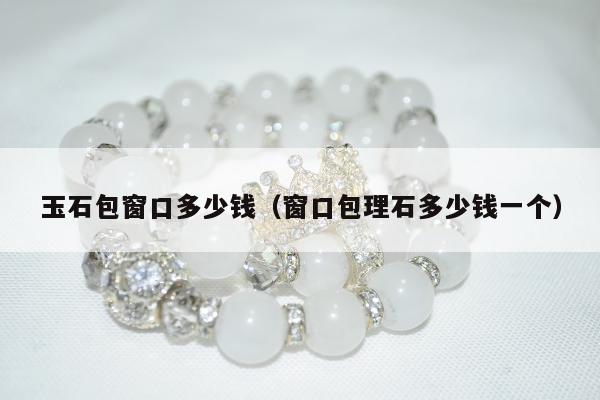 玉石包窗口多少钱（窗口包理石多少钱一个）