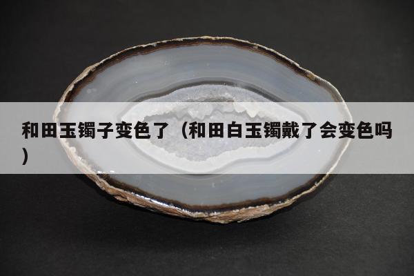 和田玉镯子变色了（和田白玉镯戴了会变色吗）
