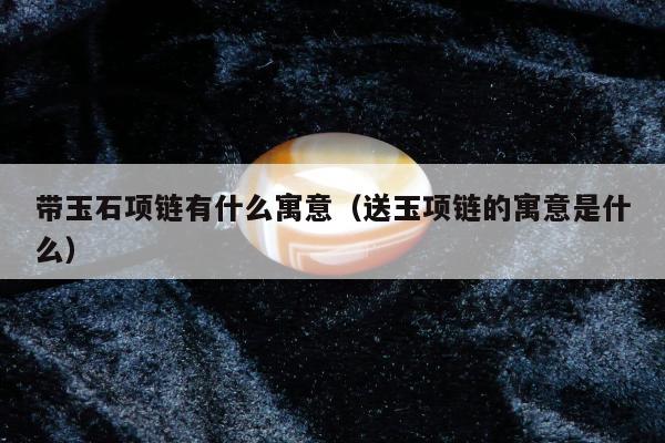 带玉石项链有什么寓意（送玉项链的寓意是什么）