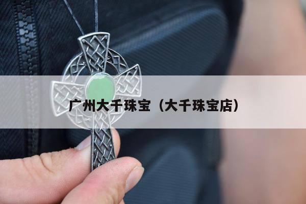 广州大千珠宝（大千珠宝店）