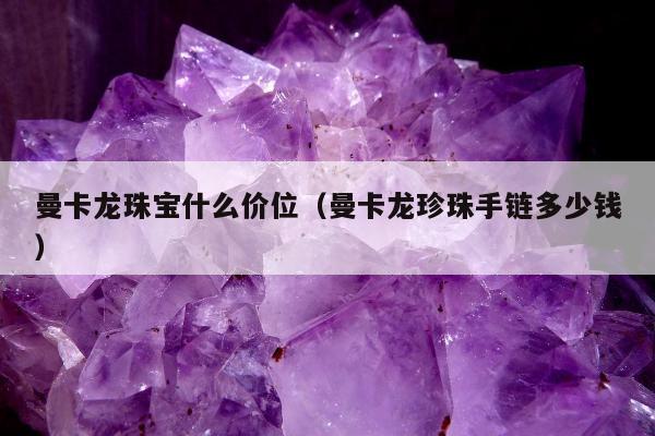 曼卡龙珠宝什么价位（曼卡龙珍珠手链多少钱）