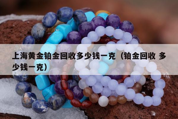 上海黄金铂金回收多少钱一克（铂金回收 多少钱一克）