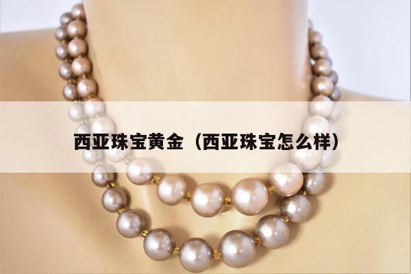 西亚珠宝黄金（西亚珠宝怎么样）