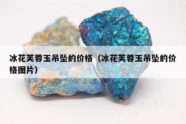 冰花芙蓉玉吊坠的价格（冰花芙蓉玉吊坠的价格图片）