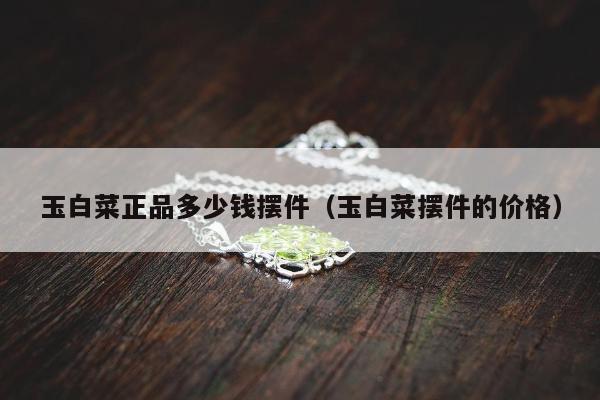 玉白菜正品多少钱摆件（玉白菜摆件的价格）