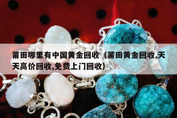 莆田哪里有中国黄金回收（莆田黄金回收,天天高价回收,免费上门回收）