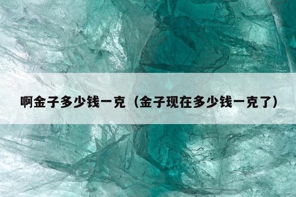 啊金子多少钱一克（金子现在多少钱一克了）