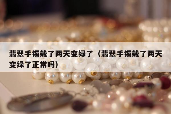 翡翠手镯戴了两天变绿了（翡翠手镯戴了两天变绿了正常吗）
