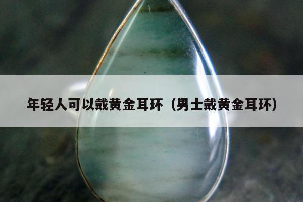 年轻人可以戴黄金耳环（男士戴黄金耳环）
