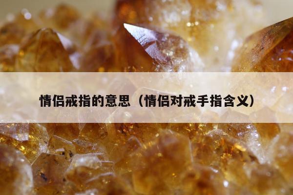 情侣戒指的意思（情侣对戒手指含义）