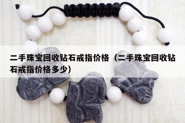 二手珠宝回收钻石戒指价格（二手珠宝回收钻石戒指价格多少）