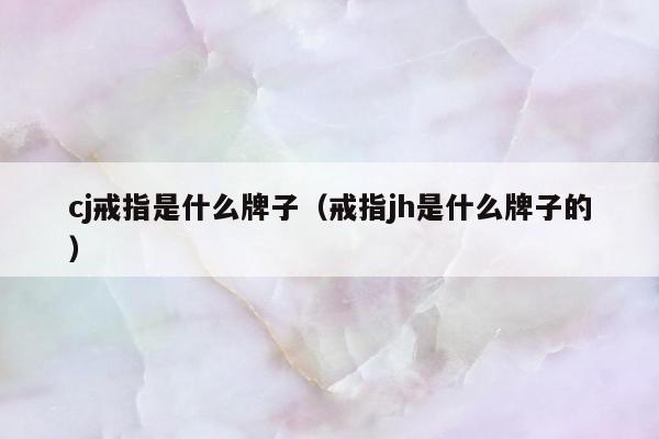 cj戒指是什么牌子（戒指jh是什么牌子的）