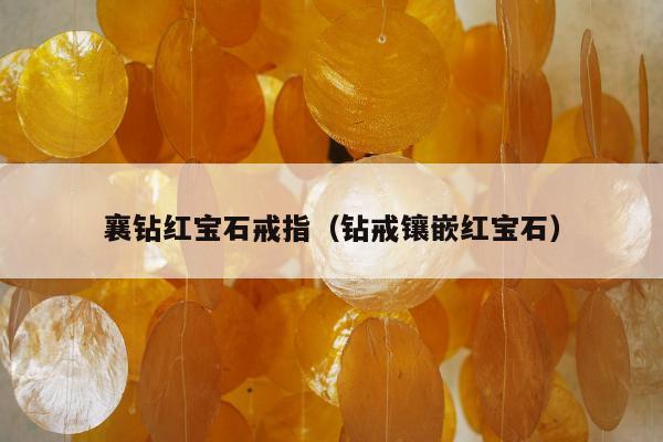 襄钻红宝石戒指（钻戒镶嵌红宝石）