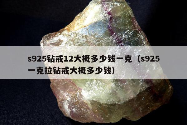 s925钻戒12大概多少钱一克（s925一克拉钻戒大概多少钱）