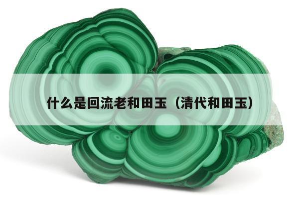 什么是回流老和田玉（清代和田玉）