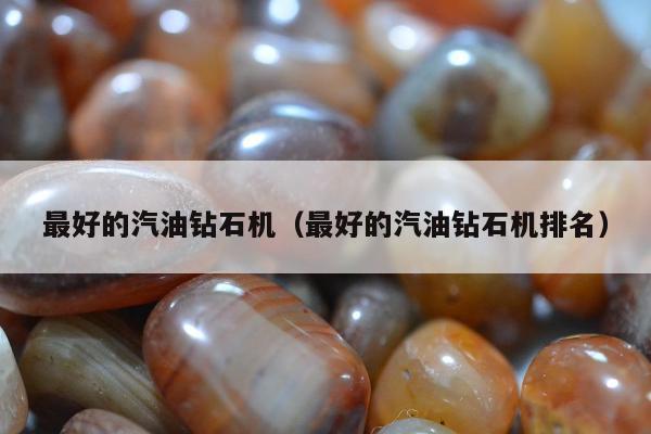 最好的汽油钻石机（最好的汽油钻石机排名）