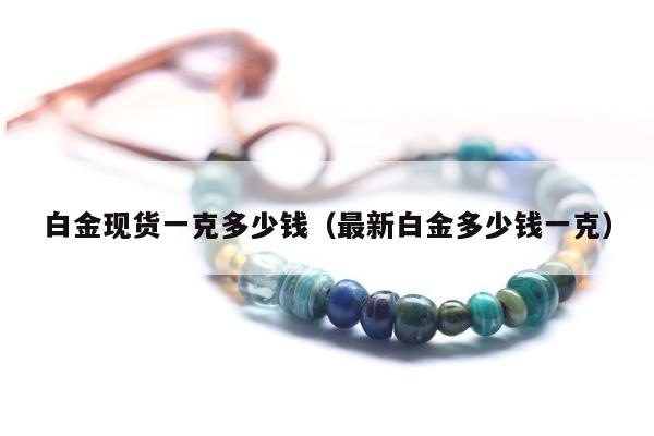 白金现货一克多少钱（最新白金多少钱一克）