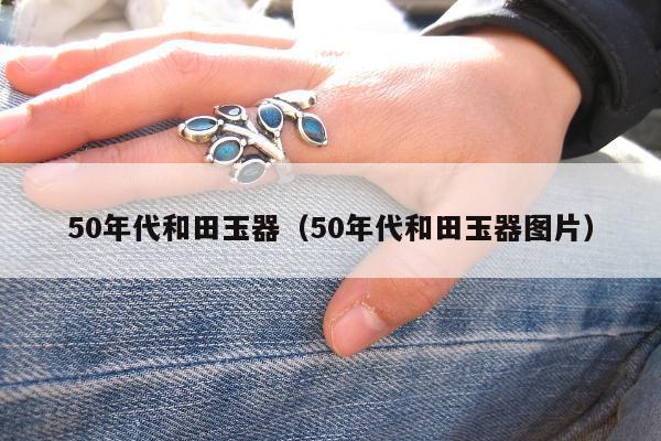 0年代和田玉器（50年代和田玉器图片）"