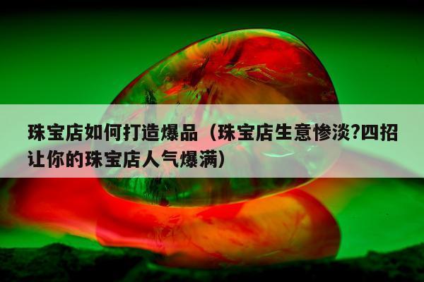 珠宝店如何打造爆品（珠宝店生意惨淡?四招让你的珠宝店人气爆满）
