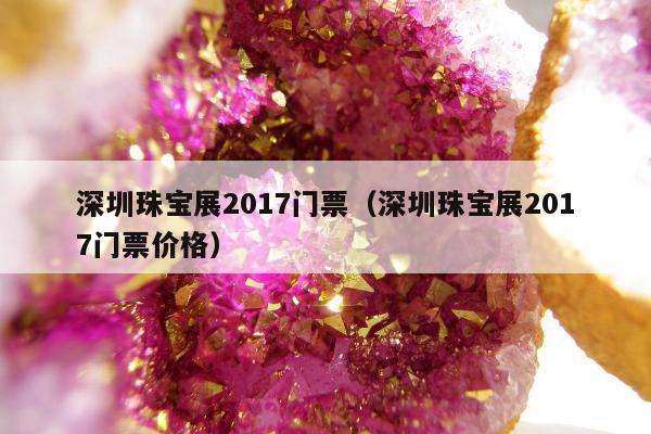 深圳珠宝展2017门票（深圳珠宝展2017门票价格）