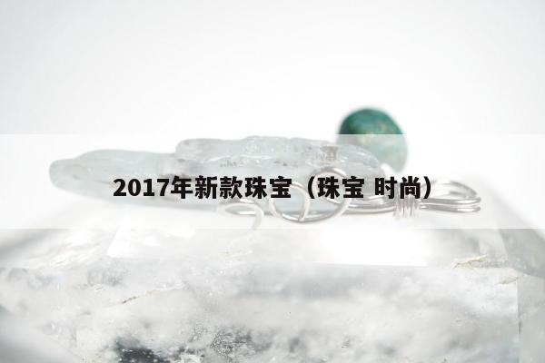017年新款珠宝（珠宝