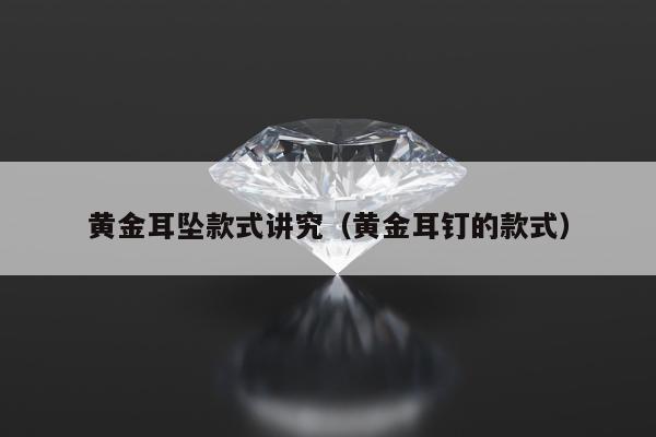黄金耳坠款式讲究（黄金耳钉的款式）