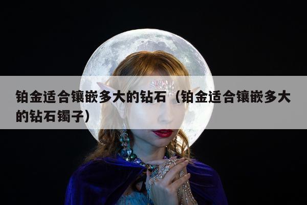 铂金适合镶嵌多大的钻石（铂金适合镶嵌多大的钻石镯子）