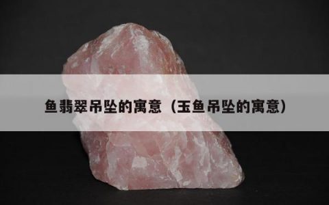 鱼翡翠吊坠的寓意（玉鱼吊坠的寓意）