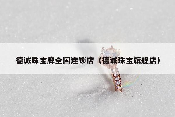 德诚珠宝牌全国连锁店（德诚珠宝旗舰店）