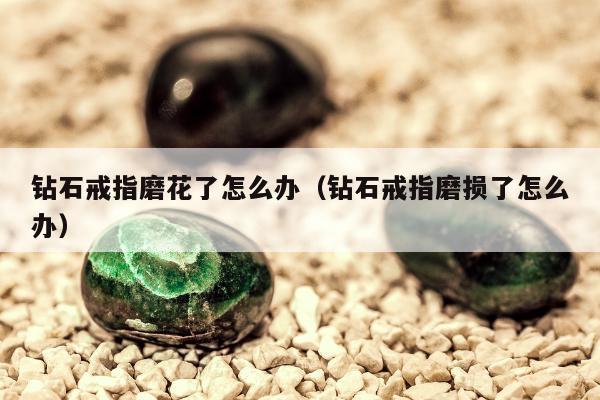 钻石戒指磨花了怎么办（钻石戒指磨损了怎么办）